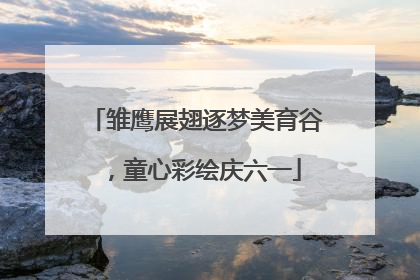 雏鹰展翅逐梦美育谷，童心彩绘庆六一