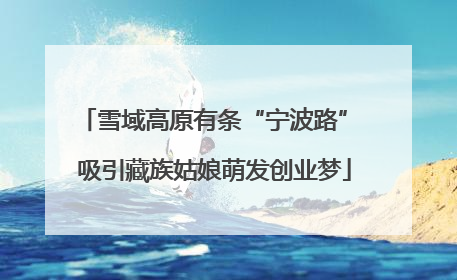 雪域高原有条“宁波路” 吸引藏族姑娘萌发创业梦