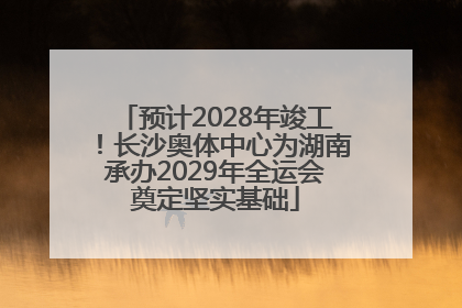 预计2028年竣工！长沙奥体中心为湖南承办2029年全运会奠定坚实基础