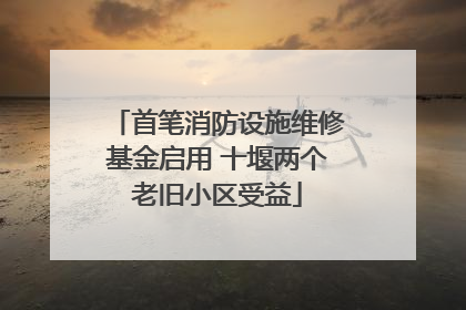 首笔消防设施维修基金启用 十堰两个老旧小区受益