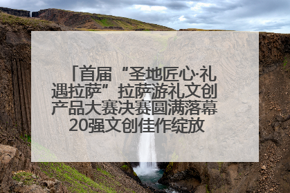 首届“圣地匠心·礼遇拉萨”拉萨游礼文创产品大赛决赛圆满落幕 20强文创佳作绽放雪域文化魅力