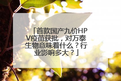 首款国产九价HPV疫苗获批，对万泰生物意味着什么？行业影响多大？
