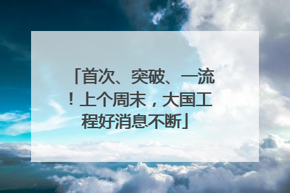 首次、突破、一流！上个周末，大国工程好消息不断