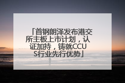 首钢朗泽发布港交所主板上市计划，认证加持，铸就CCUS行业先行优势