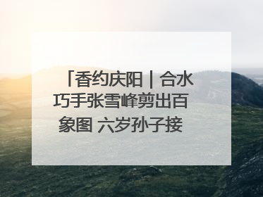 香约庆阳｜合水巧手张雪峰剪出百象图 六岁孙子接力非遗传承