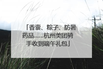 香囊、粽子、防暑药品……杭州美团骑手收到端午礼包