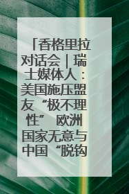 香格里拉对话会｜瑞士媒体人：美国施压盟友“极不理性” 欧洲国家无意与中国“脱钩断链”
