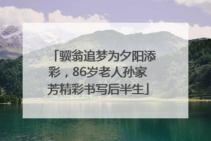 骥翁追梦为夕阳添彩，86岁老人孙家芳精彩书写后半生