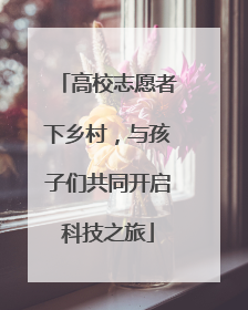 高校志愿者下乡村，与孩子们共同开启科技之旅