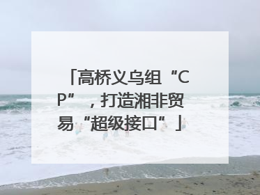 高桥义乌组“CP”，打造湘非贸易“超级接口”