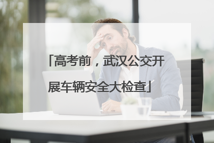 高考前，武汉公交开展车辆安全大检查