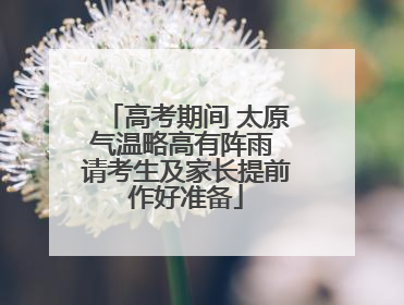 高考期间 太原气温略高有阵雨 请考生及家长提前作好准备