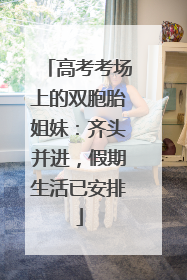 高考考场上的双胞胎姐妹：齐头并进，假期生活已安排
