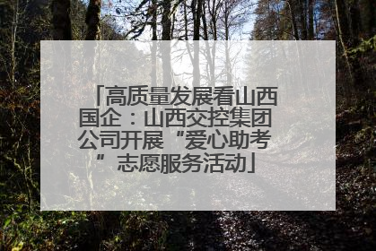 高质量发展看山西国企：山西交控集团公司开展“爱心助考”志愿服务活动