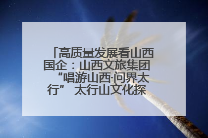 高质量发展看山西国企：山西文旅集团“唱游山西·问界太行” 太行山文化探索之旅燃情启幕