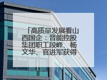 高质量发展看山西国企：晋能控股集团职工段峰、杨文华、官进军获得全国劳动模范荣誉称号