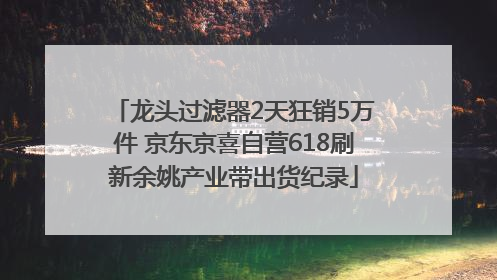 龙头过滤器2天狂销5万件 京东京喜自营618刷新余姚产业带出货纪录