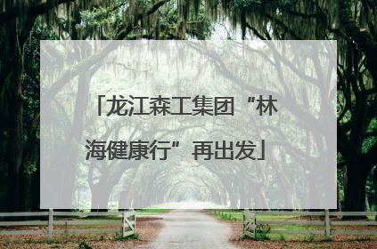 龙江森工集团“林海健康行”再出发