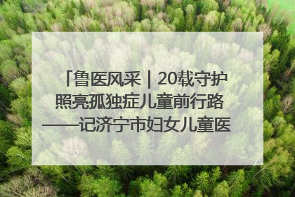 鲁医风采｜20载守护 照亮孤独症儿童前行路——记济宁市妇女儿童医院儿童康复中心主任、副主任技师赵淑珍