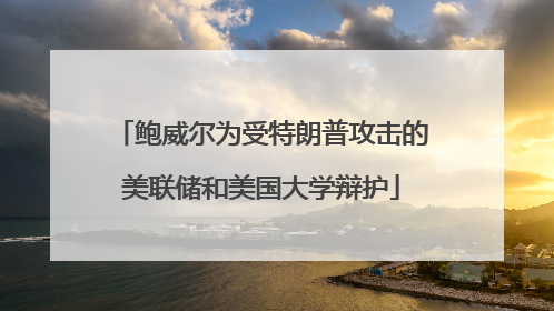 鲍威尔为受特朗普攻击的美联储和美国大学辩护
