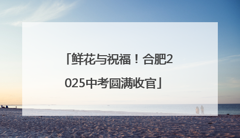 鲜花与祝福！合肥2025中考圆满收官