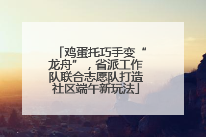 鸡蛋托巧手变“龙舟”，省派工作队联合志愿队打造社区端午新玩法