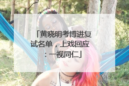 黄晓明考博进复试名单，上戏回应：一视同仁