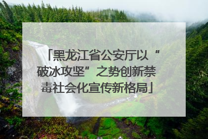 黑龙江省公安厅以“破冰攻坚”之势创新禁毒社会化宣传新格局