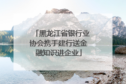 黑龙江省银行业协会携手建行送金融知识进企业