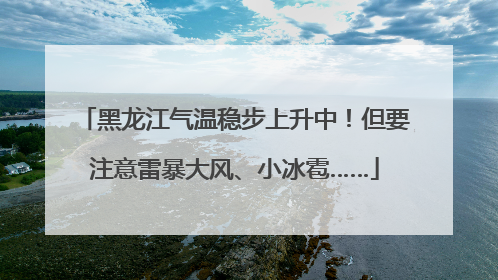 黑龙江气温稳步上升中！但要注意雷暴大风、小冰雹……