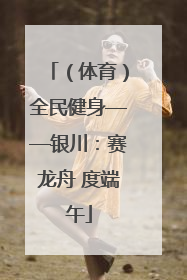 （体育）全民健身——银川：赛龙舟 度端午