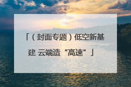 （封面专题）低空新基建 云端造“高速”