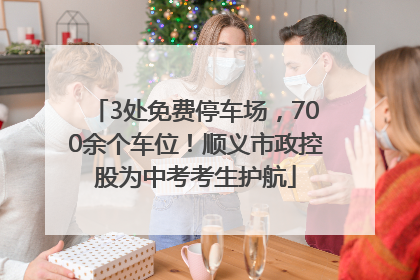 3处免费停车场，700余个车位！顺义市政控股为中考考生护航