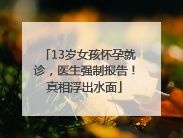 13岁女孩怀孕就诊，医生强制报告！真相浮出水面