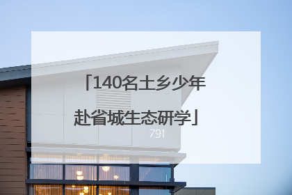 140名土乡少年赴省城生态研学
