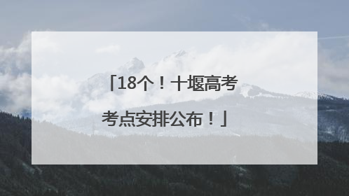 18个！十堰高考考点安排公布！