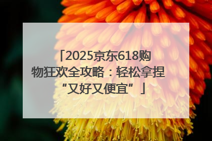2025京东618购物狂欢全攻略：轻松拿捏 “又好又便宜”