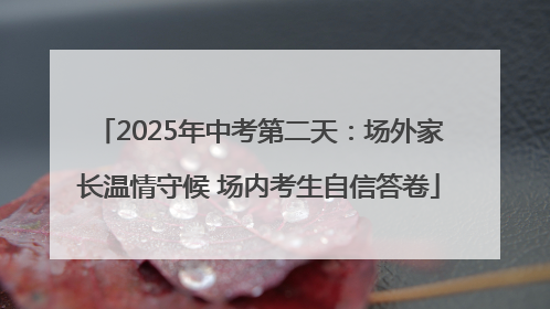 2025年中考第二天：场外家长温情守候 场内考生自信答卷