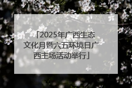 2025年广西生态文化月暨六五环境日广西主场活动举行