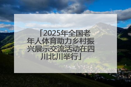 2025年全国老年人体育助力乡村振兴展示交流活动在四川北川举行
