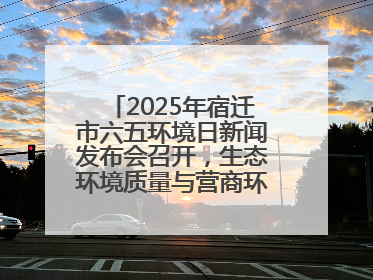 2025年宿迁市六五环境日新闻发布会召开，生态环境质量与营商环境双优化