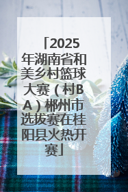 2025年湖南省和美乡村篮球大赛（村BA）郴州市选拔赛在桂阳县火热开赛