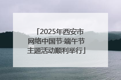 2025年西安市网络中国节·端午节主题活动顺利举行