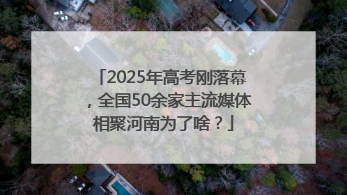 2025年高考刚落幕，全国50余家主流媒体相聚河南为了啥？