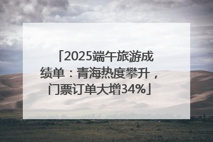 2025端午旅游成绩单：青海热度攀升，门票订单大增34%