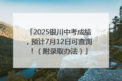 2025银川中考成绩，预计7月12日可查询！（附录取办法）