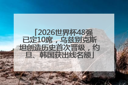 2026世界杯48强已定10席，乌兹别克斯坦创造历史首次晋级，约旦、韩国获出线名额