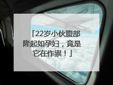 22岁小伙腹部隆起如孕妇，竟是它在作祟！