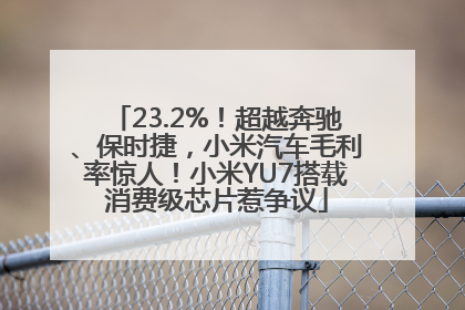 23.2%！超越奔驰、保时捷，小米汽车毛利率惊人！小米YU7搭载消费级芯片惹争议