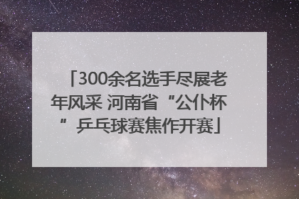 300余名选手尽展老年风采 河南省“公仆杯”乒乓球赛焦作开赛